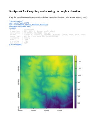 Recipe - 6.3 – Cropping raster using rectangle extension
Crop the loaded raster using an extension defined by the function ext(x min, x max, y min, y max).
library(terra)
dem<-rast("dem.tif")
ext<-ext(560000,580000,8000000,8020000)
cropped<-crop(dem,ext)
cropped
class : SpatRaster
dimensions : 665, 665, 1 (nrow, ncol, nlyr)
resolution : 30.08495, 30.08219 (x, y)
extent : 559989.4, 579995.9, 7999987, 8019991 (xmin, xmax, ymin, ymax)
coord. ref. : WGS 84 / UTM zone 23S (EPSG:32723)
source(s) : memory
name : dem
min value : 524
max value : 1284
plot(cropped)
 