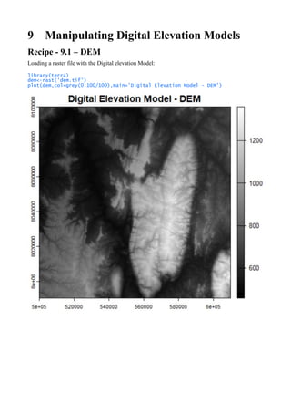 9 Manipulating Digital Elevation Models
Recipe - 9.1 – DEM
Loading a raster file with the Digital elevation Model:
library(terra)
dem<-rast('dem.tif')
plot(dem,col=grey(0:100/100),main='Digital Elevation Model - DEM')
 