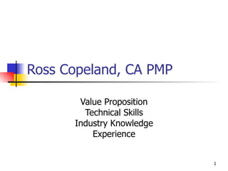 Ross Copeland, CA PMP

       Value Proposition
        Technical Skills
      Industry Knowledge
          Experience


                           1
 