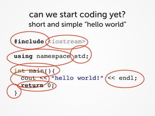 can we start coding yet?
   short and simple “hello world”

#include <iostream>

using namespace std;

int main(){
  cout << “hello world!” << endl;
  return 0;
}
 