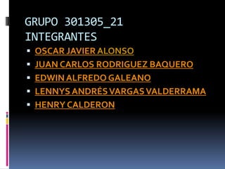 GRUPO 301305_21INTEGRANTESOSCAR JAVIER ALONSOJUAN CARLOS RODRIGUEZ BAQUEROEDWIN ALFREDO GALEANOLENNYS ANDRÉS VARGAS VALDERRAMAHENRY CALDERON