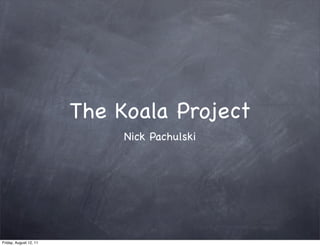 The Koala Project
                             Nick Pachulski




Friday, August 12, 11
 