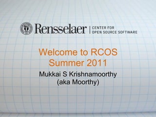 Welcome to RCOS
 Summer 2011
Mukkai S Krishnamoorthy
    (aka Moorthy)
 