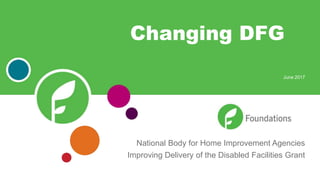 National Body for Home Improvement Agencies
Improving Delivery of the Disabled Facilities Grant
Changing DFG
June 2017
 