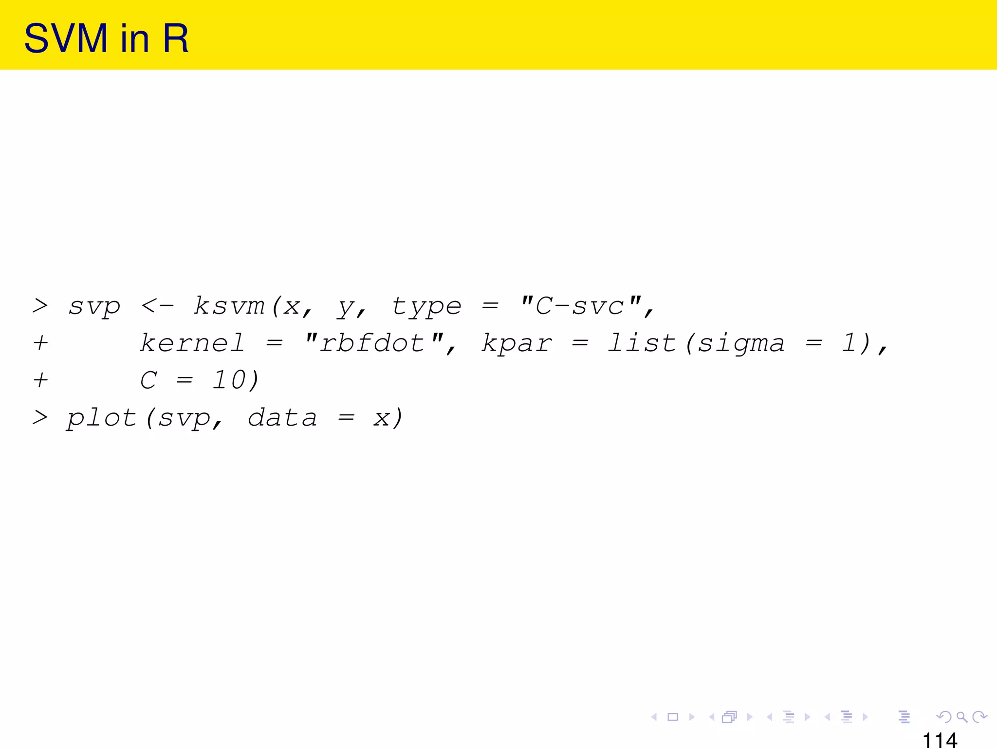 SVM in R




> svp <- ksvm(x, y, type = "C-svc",
+     kernel = "rbfdot", kpar = list(sigma = 1),
+     C = 10)
> plot(svp, data = x)




                                                   114
 