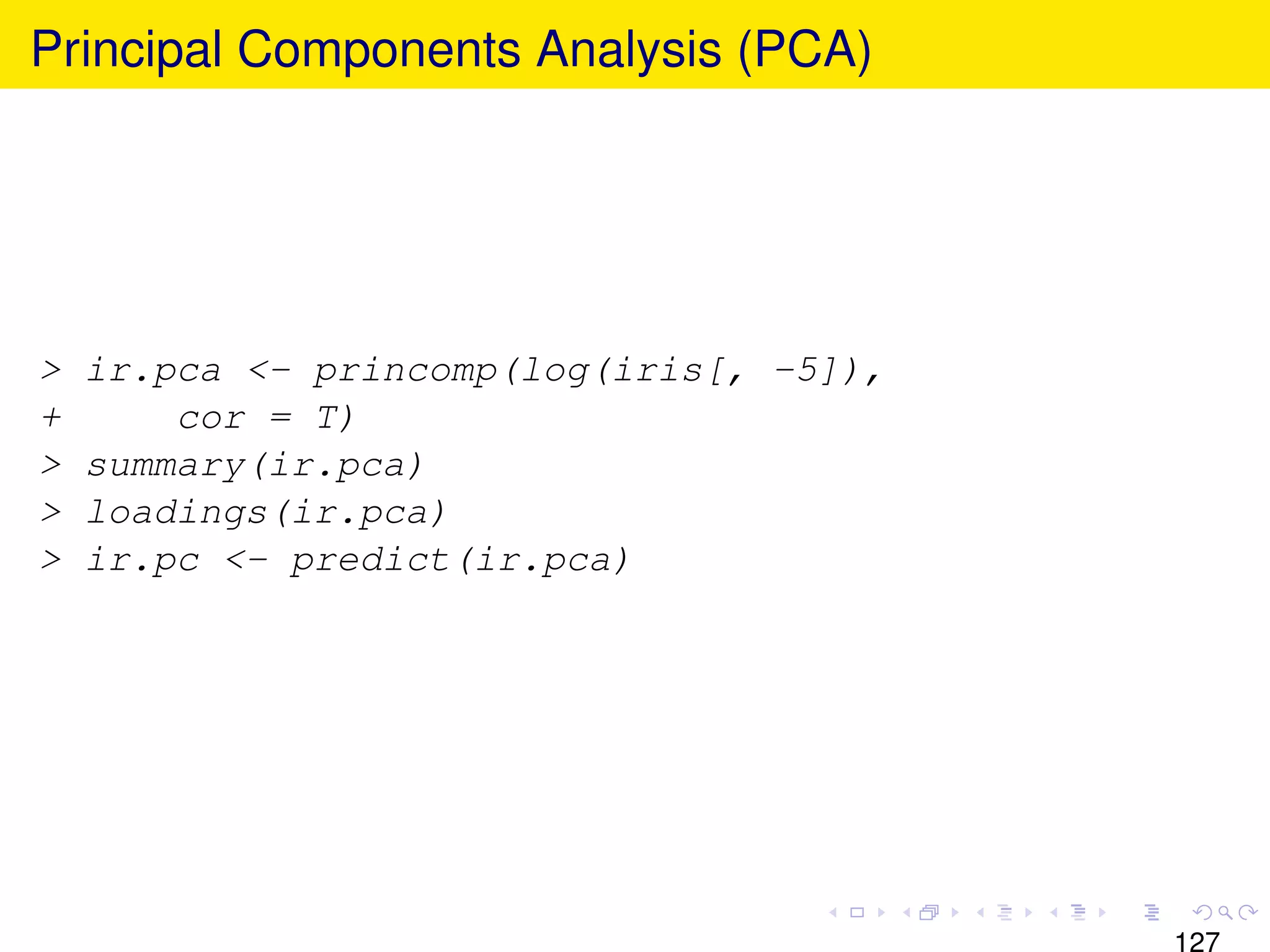 Principal Components Analysis (PCA)




>   ir.pca <- princomp(log(iris[, -5]),
+       cor = T)
>   summary(ir.pca)
>   loadings(ir.pca)
>   ir.pc <- predict(ir.pca)




                                          127
 