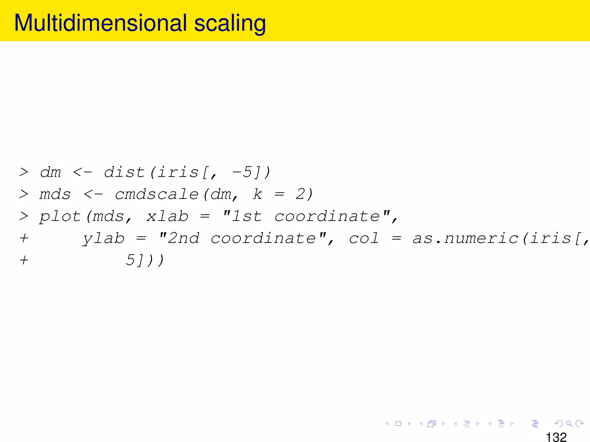Multidimensional scaling




> dm <- dist(iris[, -5])
> mds <- cmdscale(dm, k = 2)
> plot(mds, xlab = "1st coordinate",
+     ylab = "2nd coordinate", col = as.numeric(iris[,
+         5]))




                                                 132
 