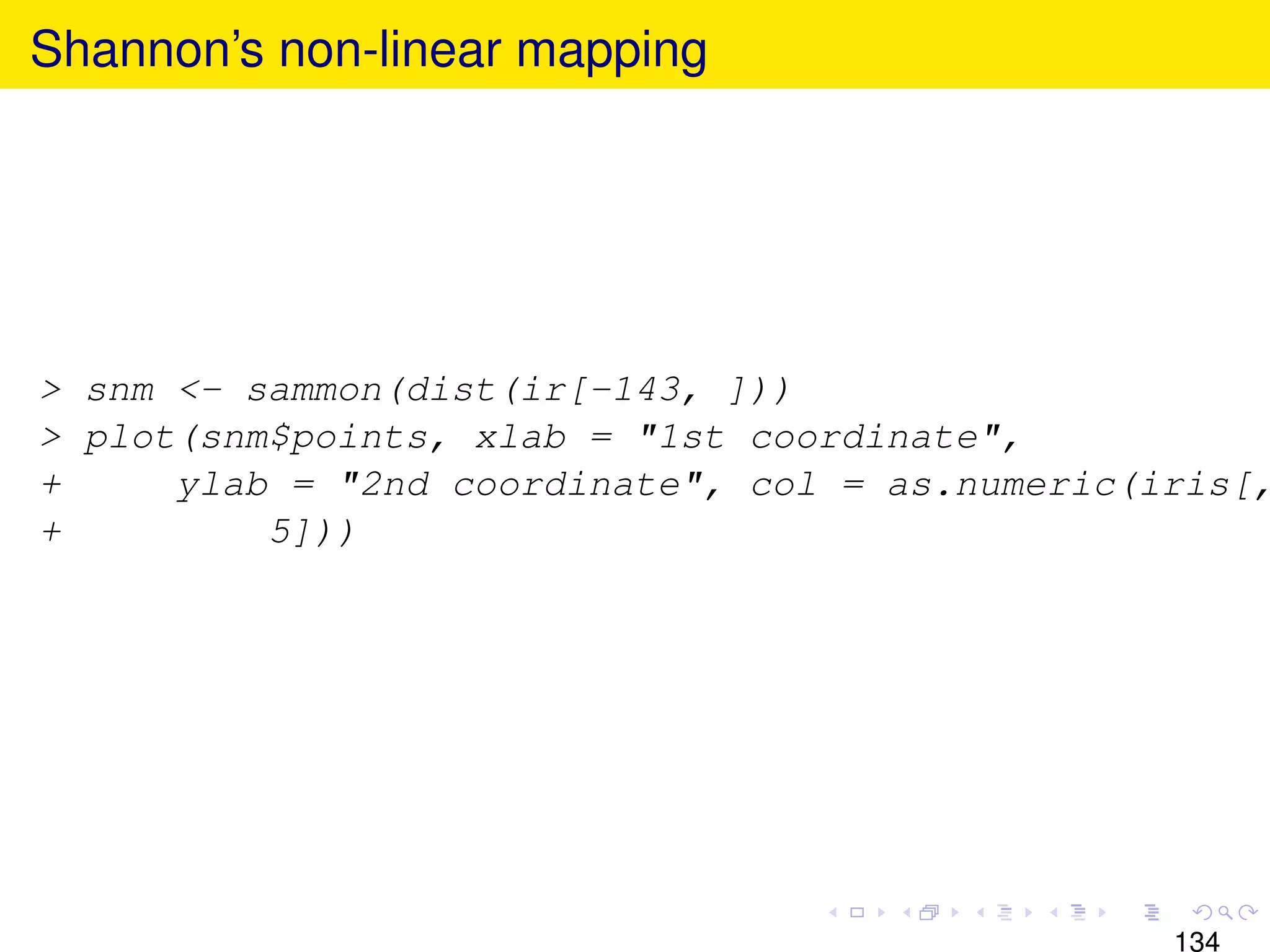 Shannon’s non-linear mapping




> snm <- sammon(dist(ir[-143, ]))
> plot(snm$points, xlab = "1st coordinate",
+     ylab = "2nd coordinate", col = as.numeric(iris[,
+         5]))




                                                 134
 