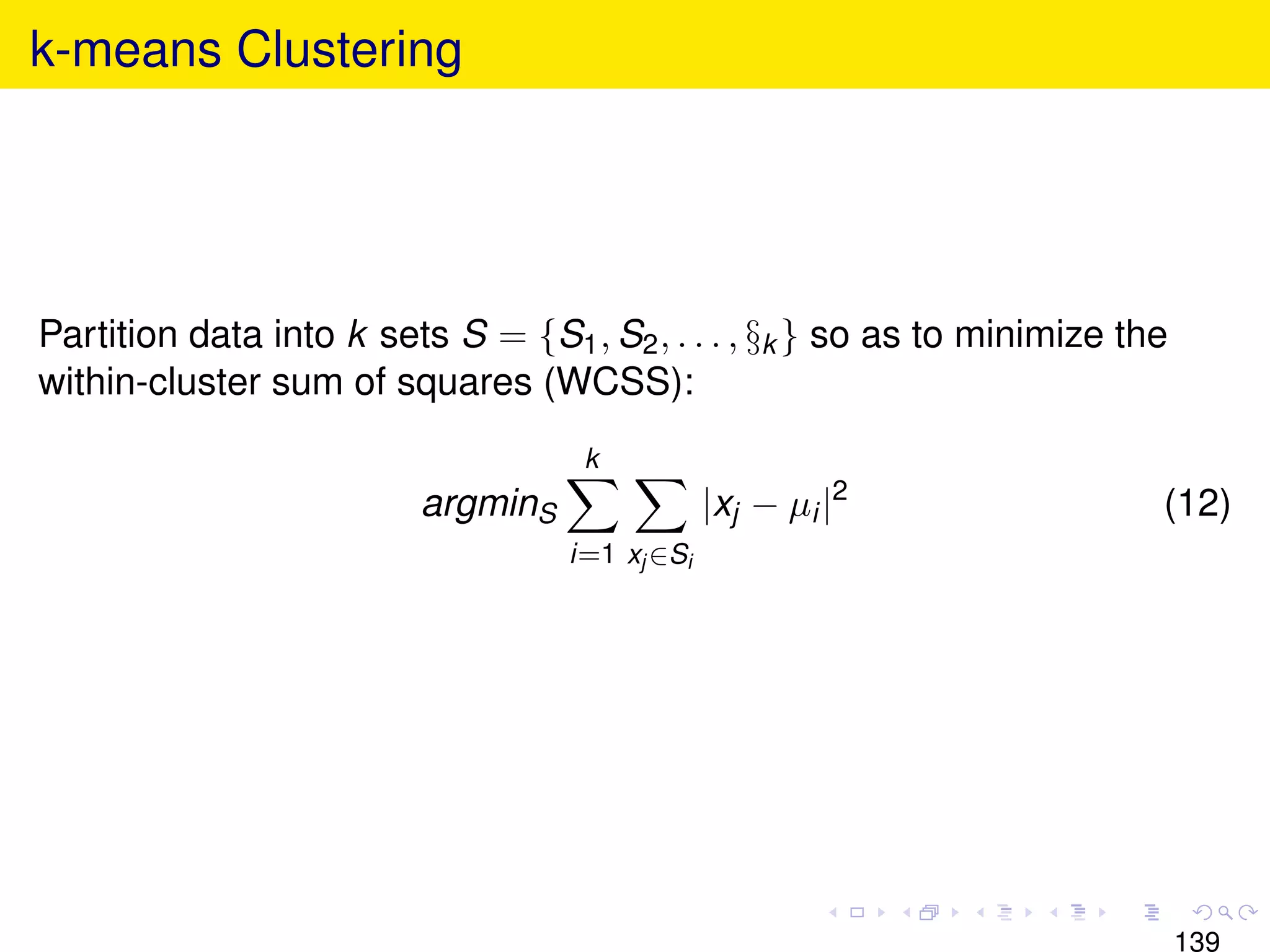 k-means Clustering




Partition data into k sets S = {S1 , S2 , . . . , §k } so as to minimize the
within-cluster sum of squares (WCSS):
                                    k
                         argminS                |xj − µi |2                (12)
                                   i=1 xj ∈Si




                                                                               139
 