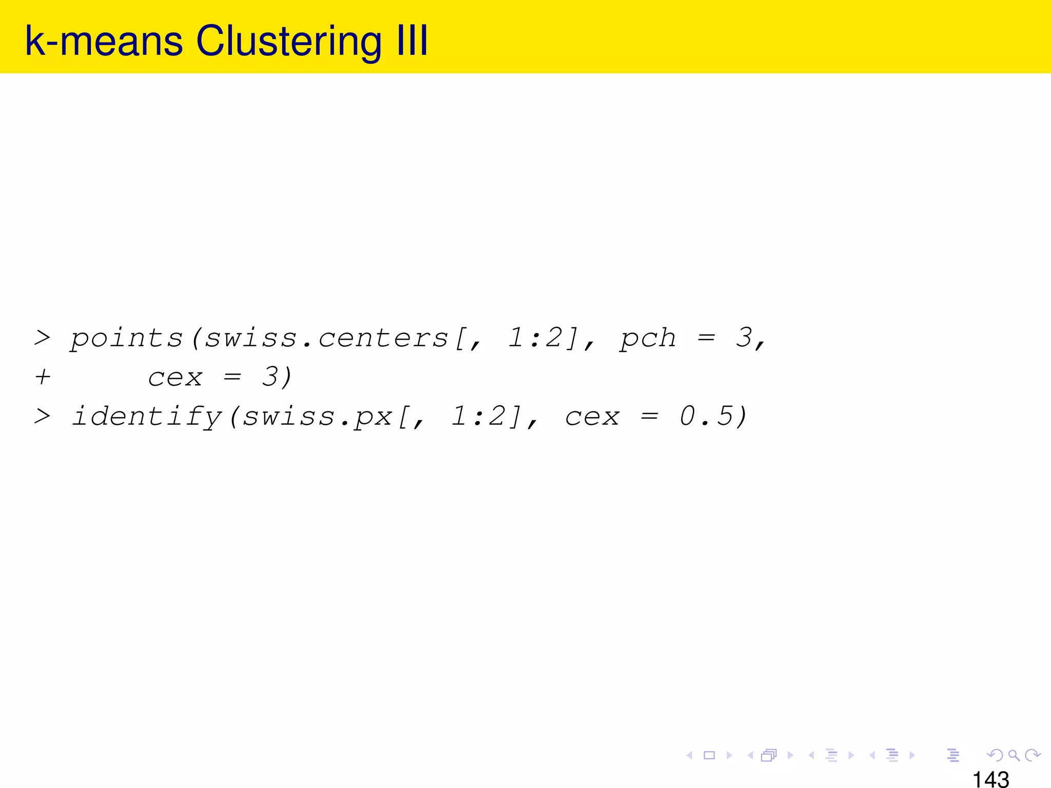 k-means Clustering III




> points(swiss.centers[, 1:2], pch = 3,
+     cex = 3)
> identify(swiss.px[, 1:2], cex = 0.5)




                                          143
 
