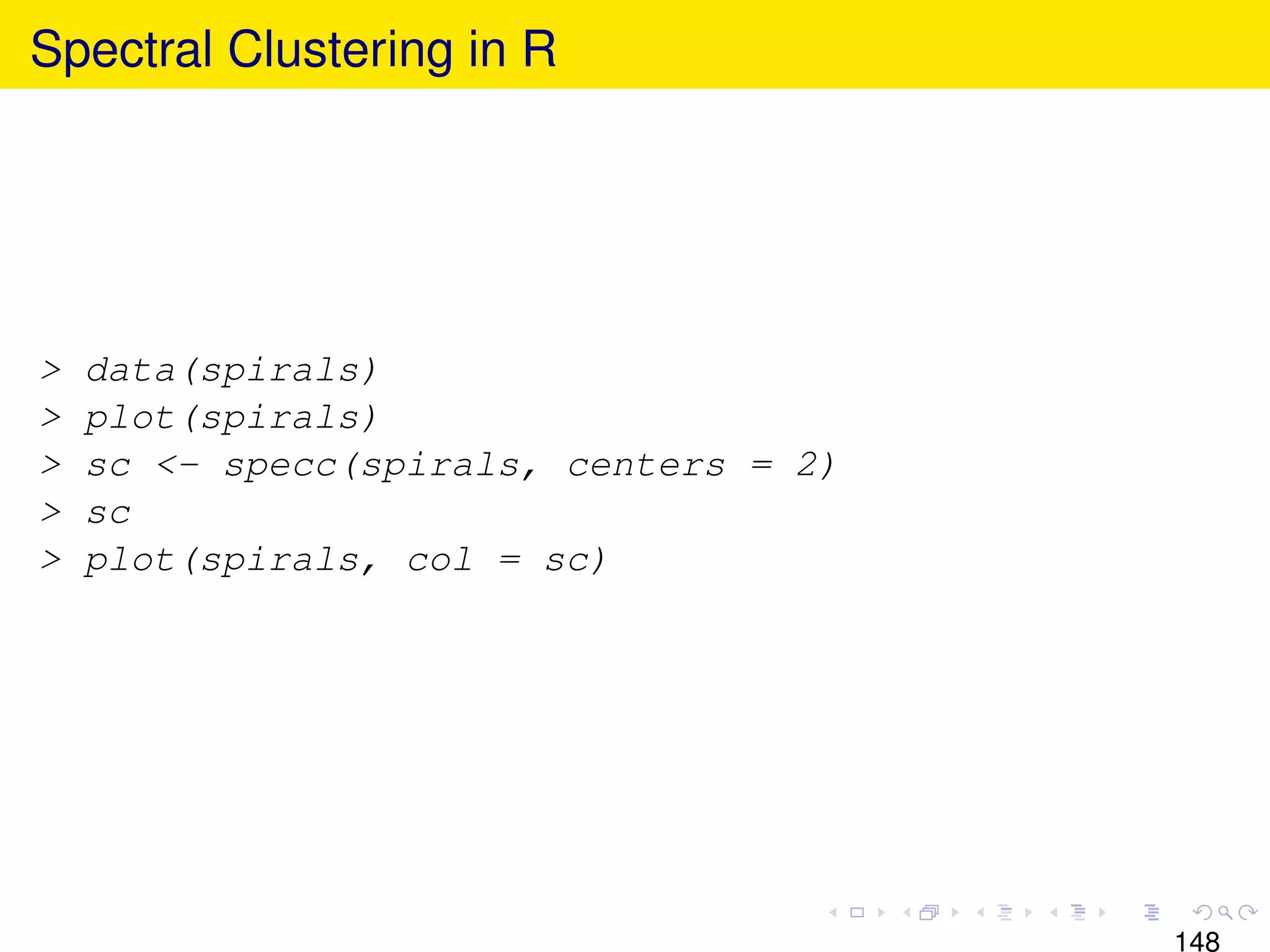 Spectral Clustering in R




>   data(spirals)
>   plot(spirals)
>   sc <- specc(spirals, centers = 2)
>   sc
>   plot(spirals, col = sc)




                                        148
 