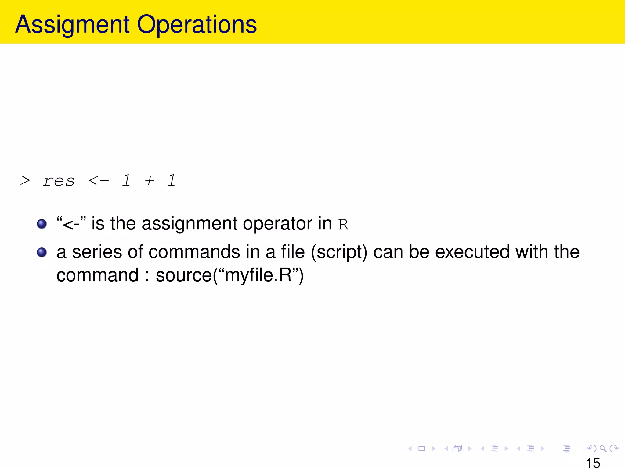 Assigment Operations




> res <- 1 + 1

   “<-” is the assignment operator in R
   a series of commands in a ﬁle (script) can be executed with the
   command : source(“myﬁle.R”)




                                                                     15
 