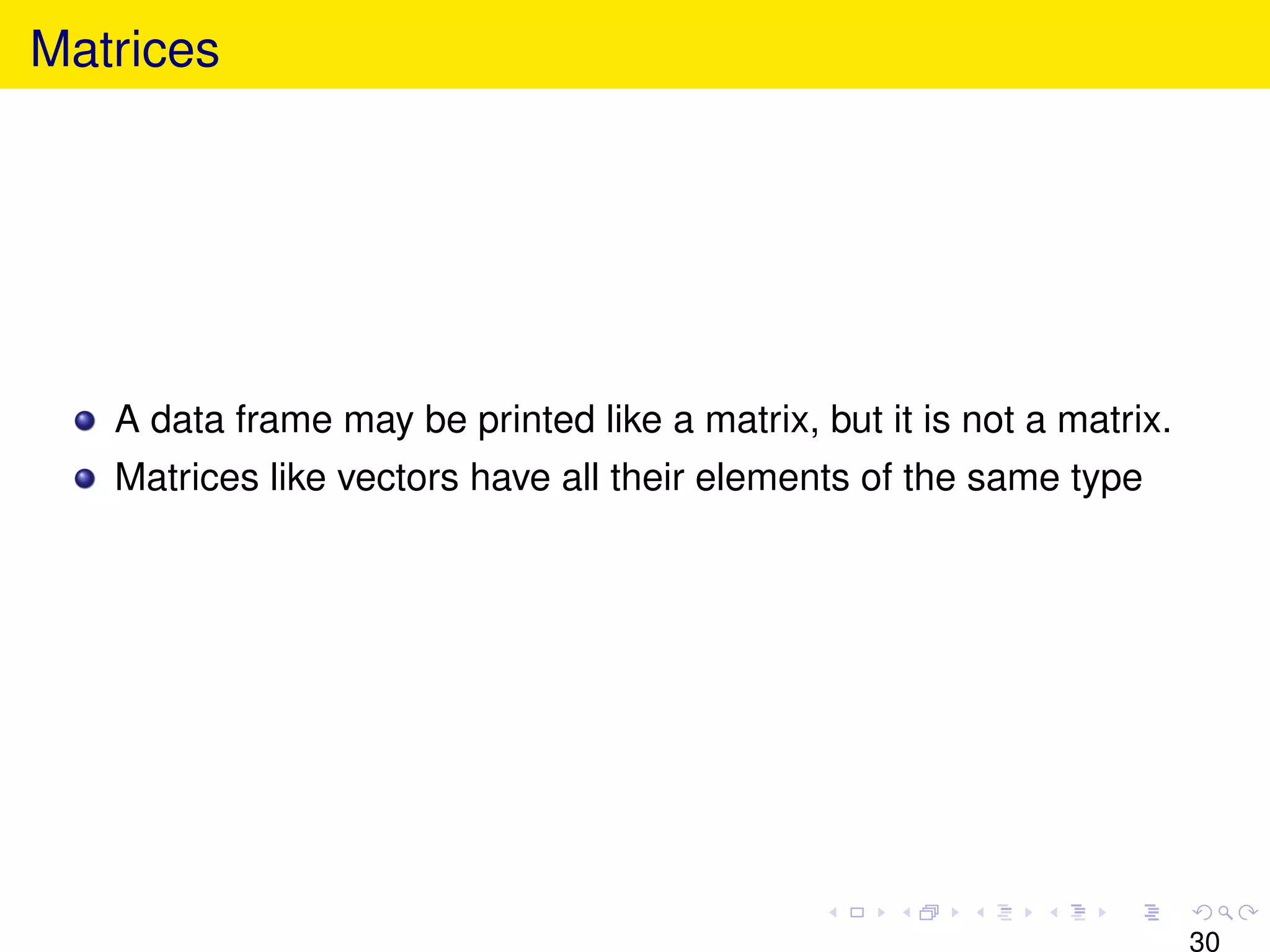 Matrices




   A data frame may be printed like a matrix, but it is not a matrix.
   Matrices like vectors have all their elements of the same type




                                                                        30
 