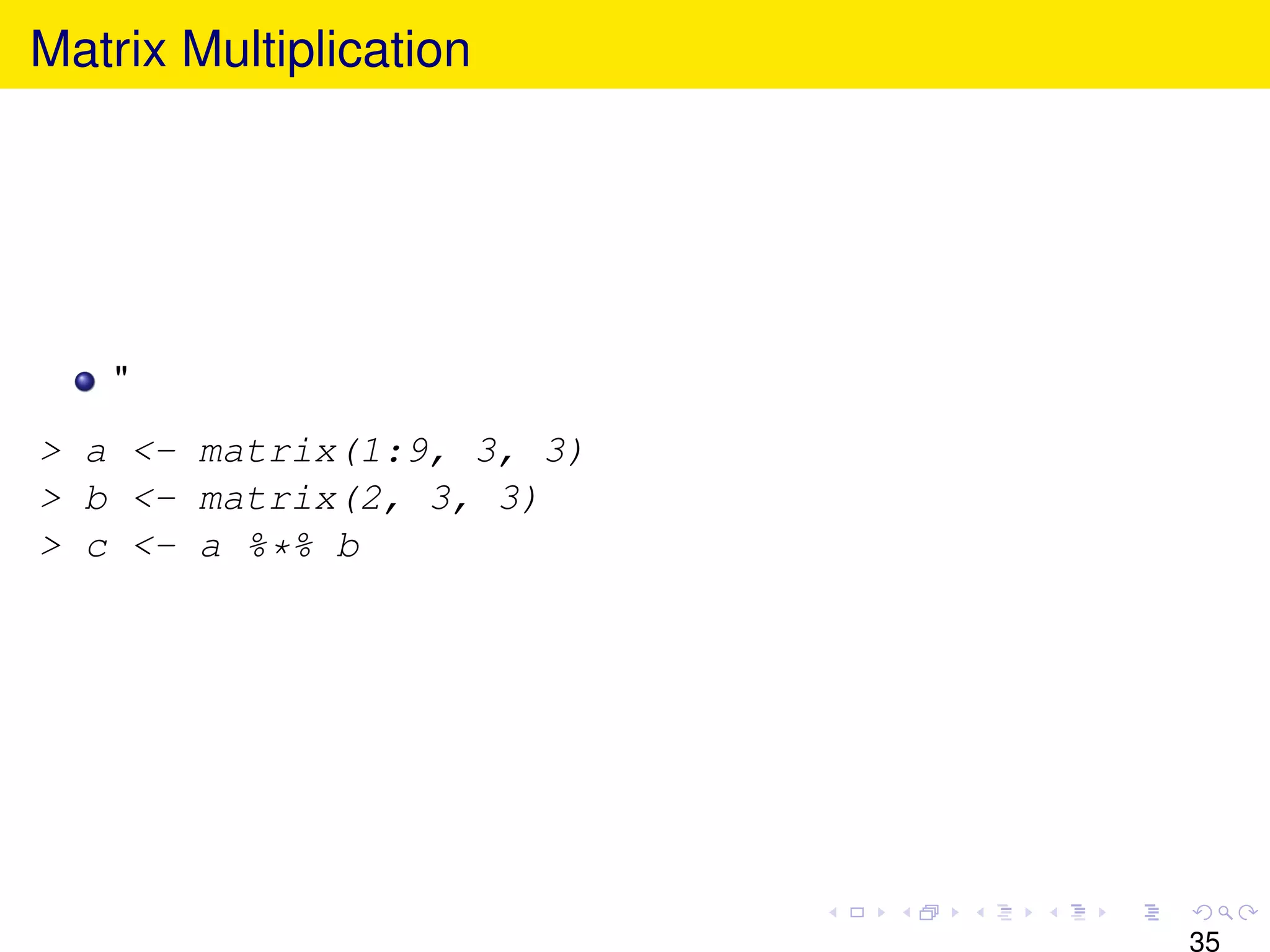 Matrix Multiplication




    "
> a <- matrix(1:9, 3, 3)
> b <- matrix(2, 3, 3)
> c <- a %*% b




                           35
 
