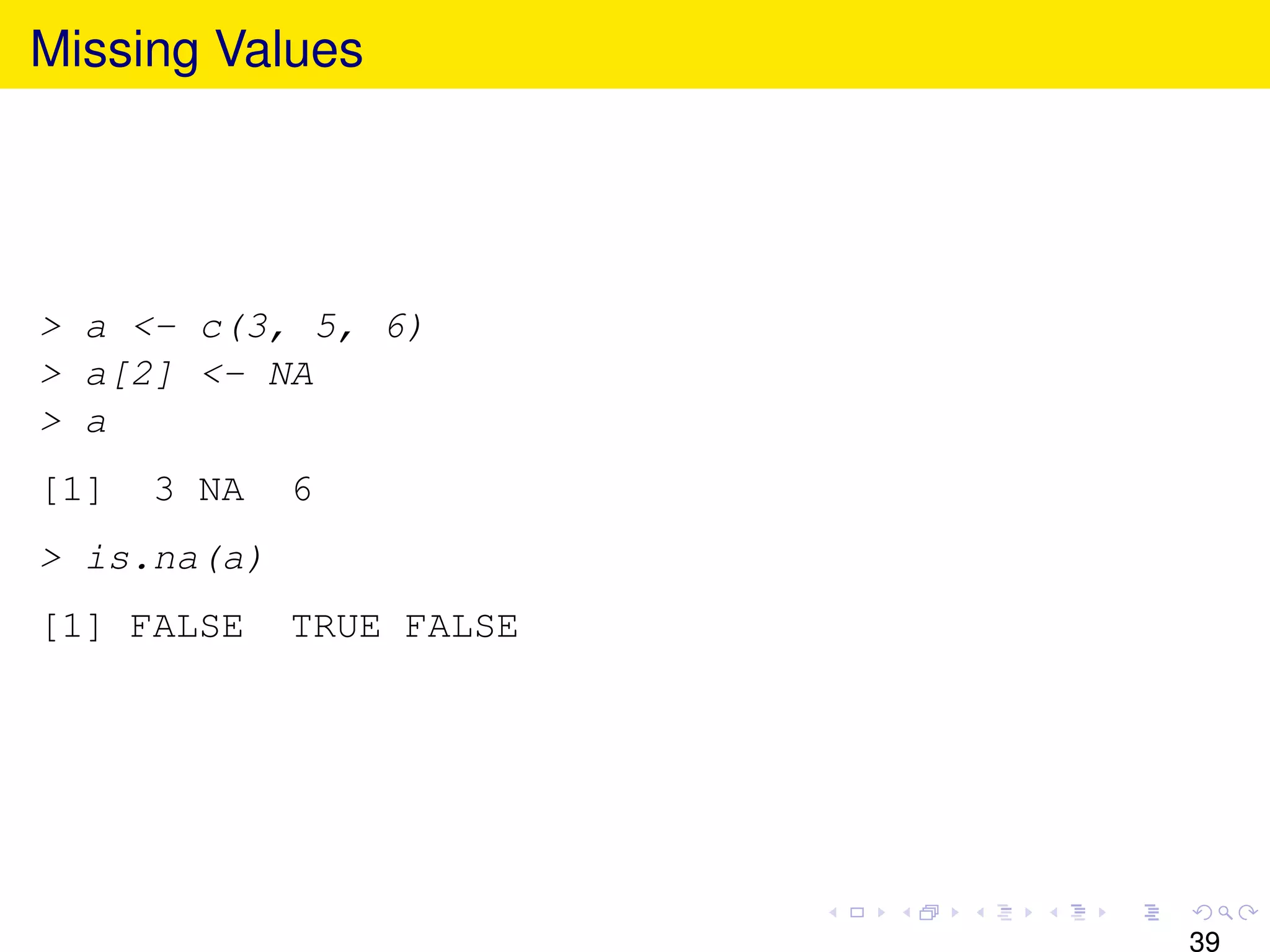 Missing Values




> a <- c(3, 5, 6)
> a[2] <- NA
> a
[1]   3 NA   6
> is.na(a)
[1] FALSE    TRUE FALSE




                          39
 