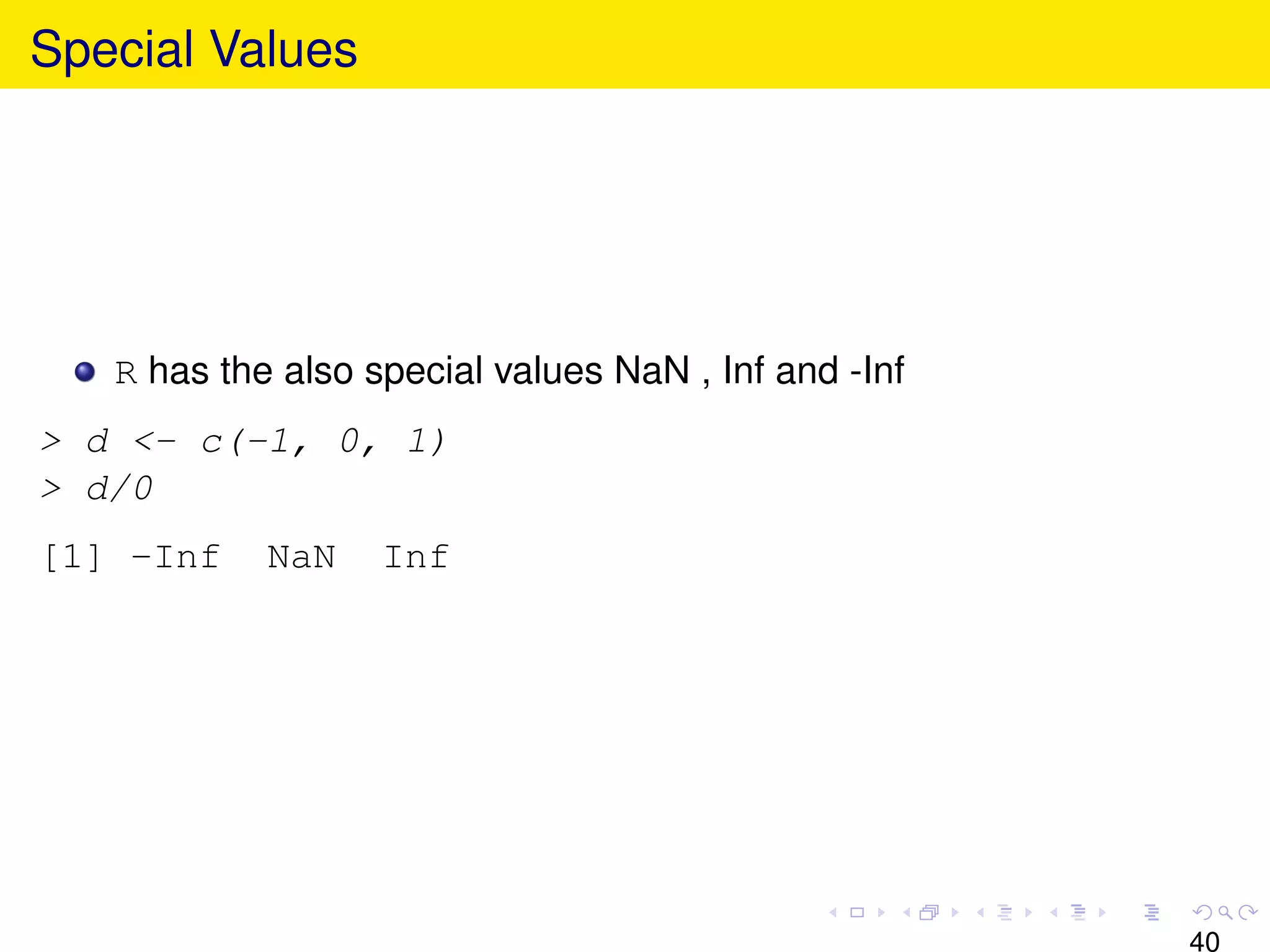 Special Values




   R has the also special values NaN , Inf and -Inf
> d <- c(-1, 0, 1)
> d/0
[1] -Inf    NaN    Inf




                                                      40
 