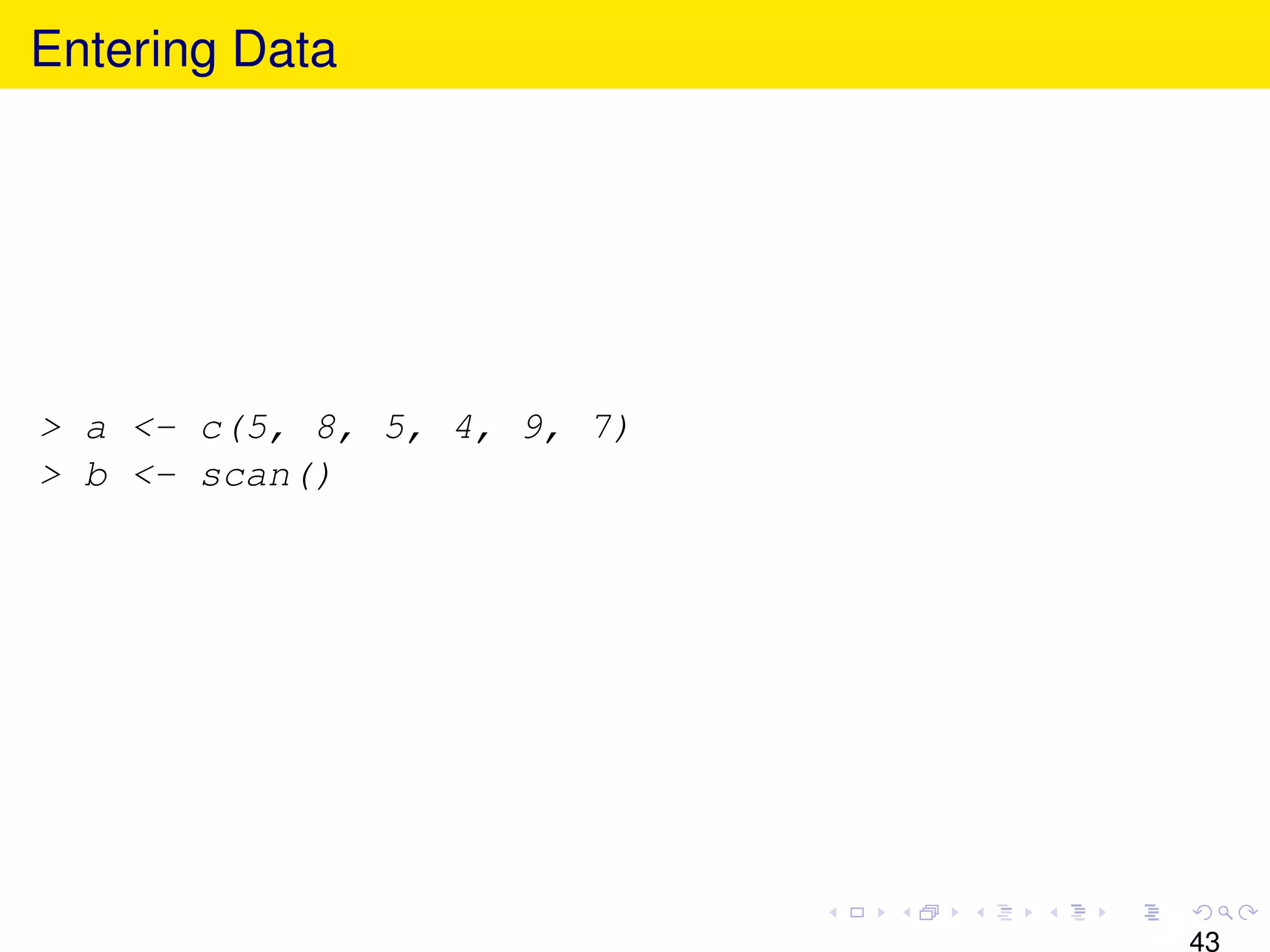Entering Data




> a <- c(5, 8, 5, 4, 9, 7)
> b <- scan()




                             43
 