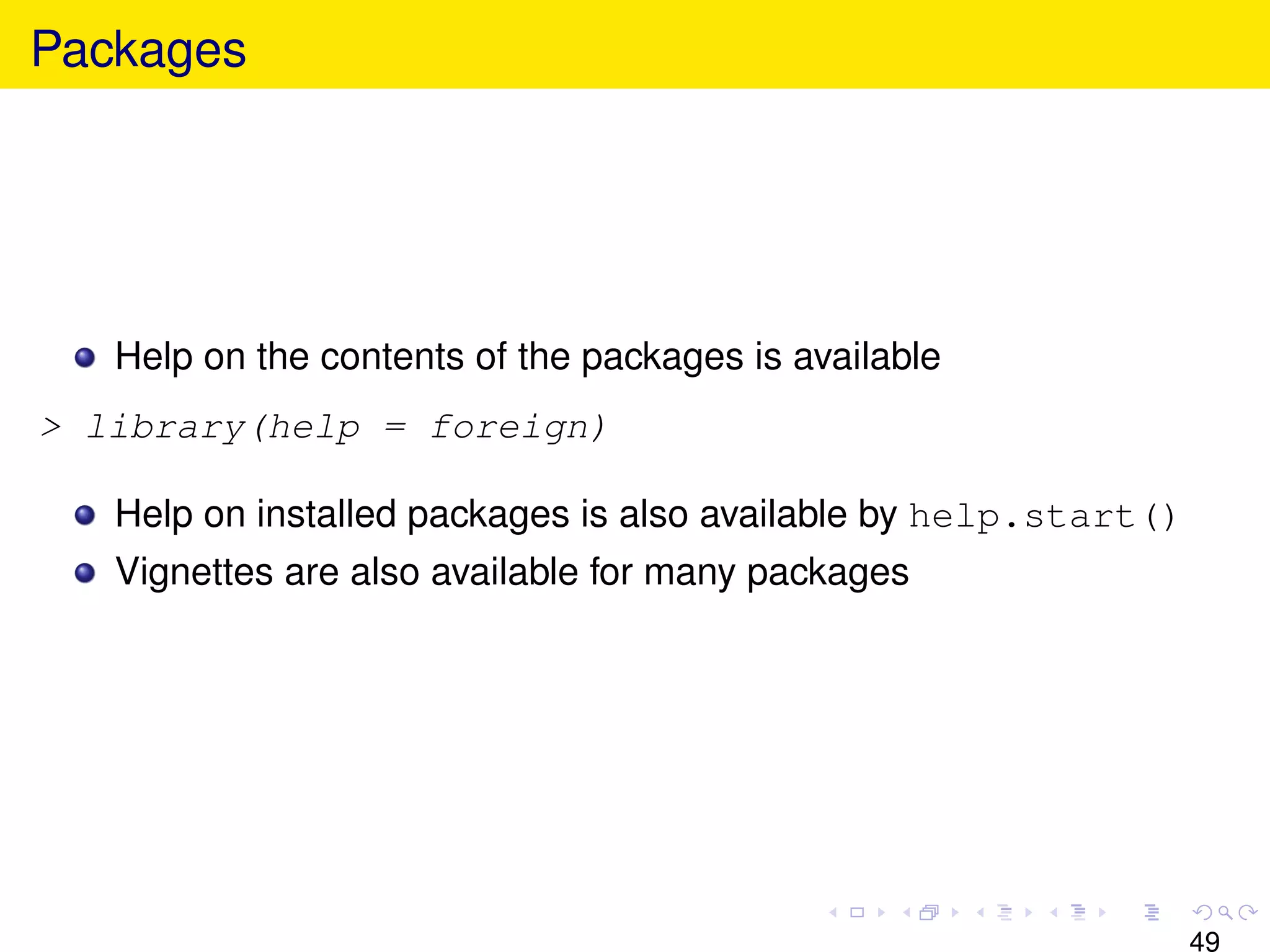 Packages




   Help on the contents of the packages is available
> library(help = foreign)

   Help on installed packages is also available by help.start()
   Vignettes are also available for many packages




                                                                  49
 