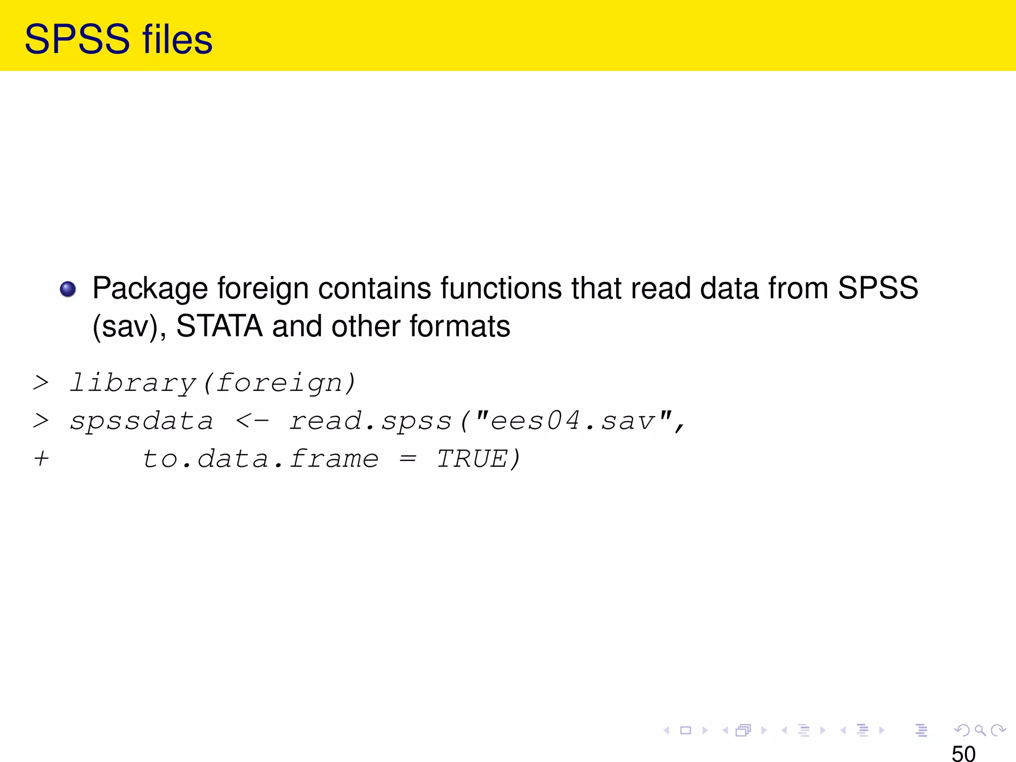 SPSS ﬁles




   Package foreign contains functions that read data from SPSS
   (sav), STATA and other formats
> library(foreign)
> spssdata <- read.spss("ees04.sav",
+     to.data.frame = TRUE)




                                                                 50
 