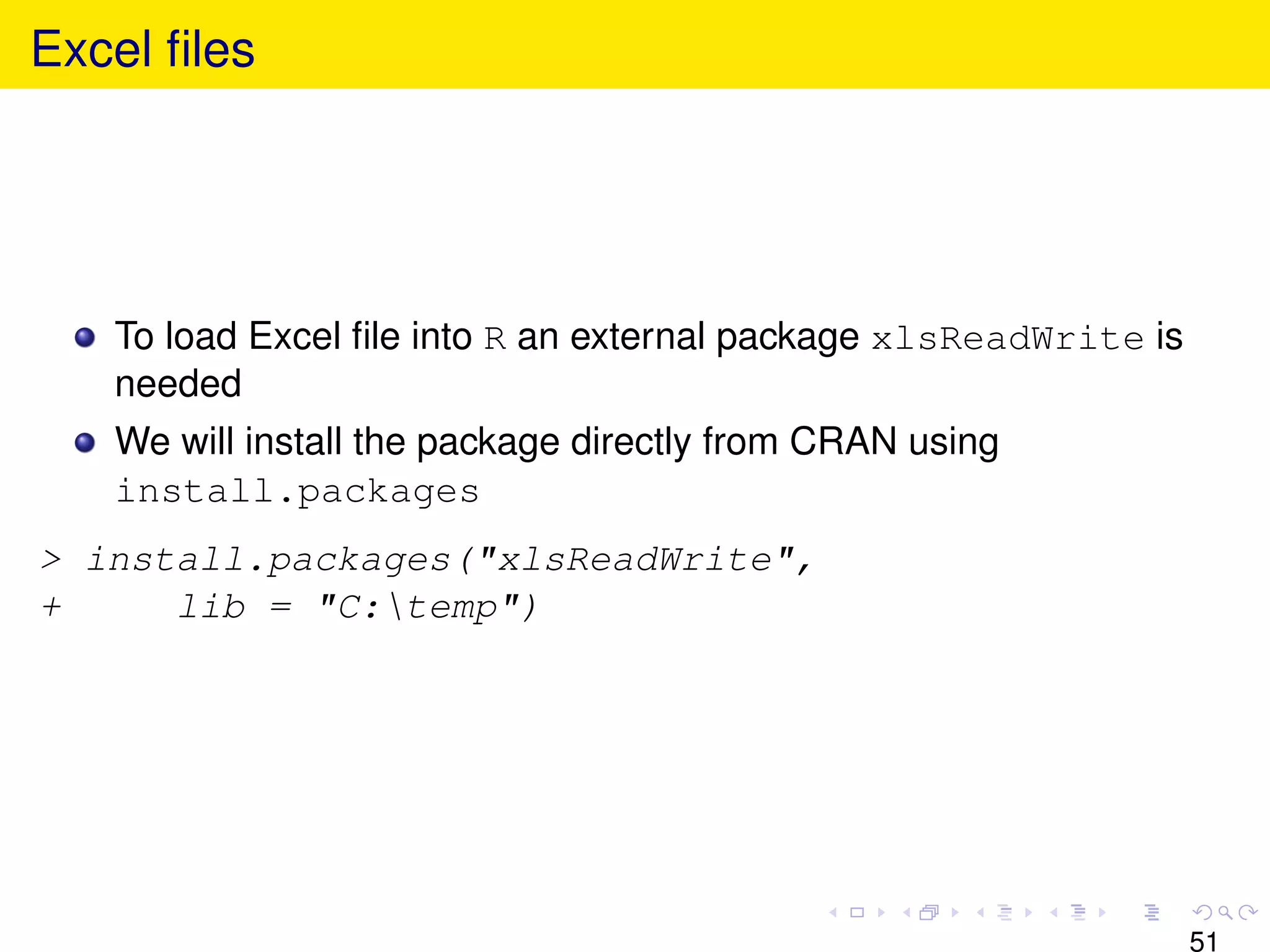 Excel ﬁles




   To load Excel ﬁle into R an external package xlsReadWrite is
   needed
   We will install the package directly from CRAN using
   install.packages
> install.packages("xlsReadWrite",
+     lib = "C:temp")




                                                                  51
 