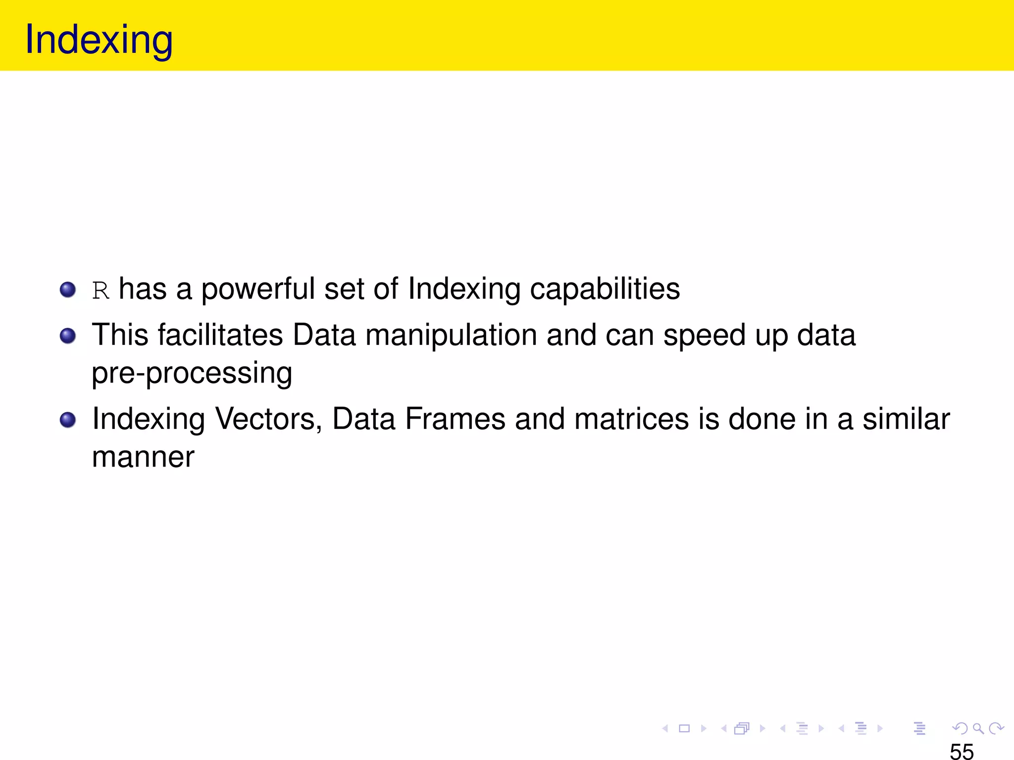 Indexing




   R has a powerful set of Indexing capabilities
   This facilitates Data manipulation and can speed up data
   pre-processing
   Indexing Vectors, Data Frames and matrices is done in a similar
   manner




                                                                 55
 