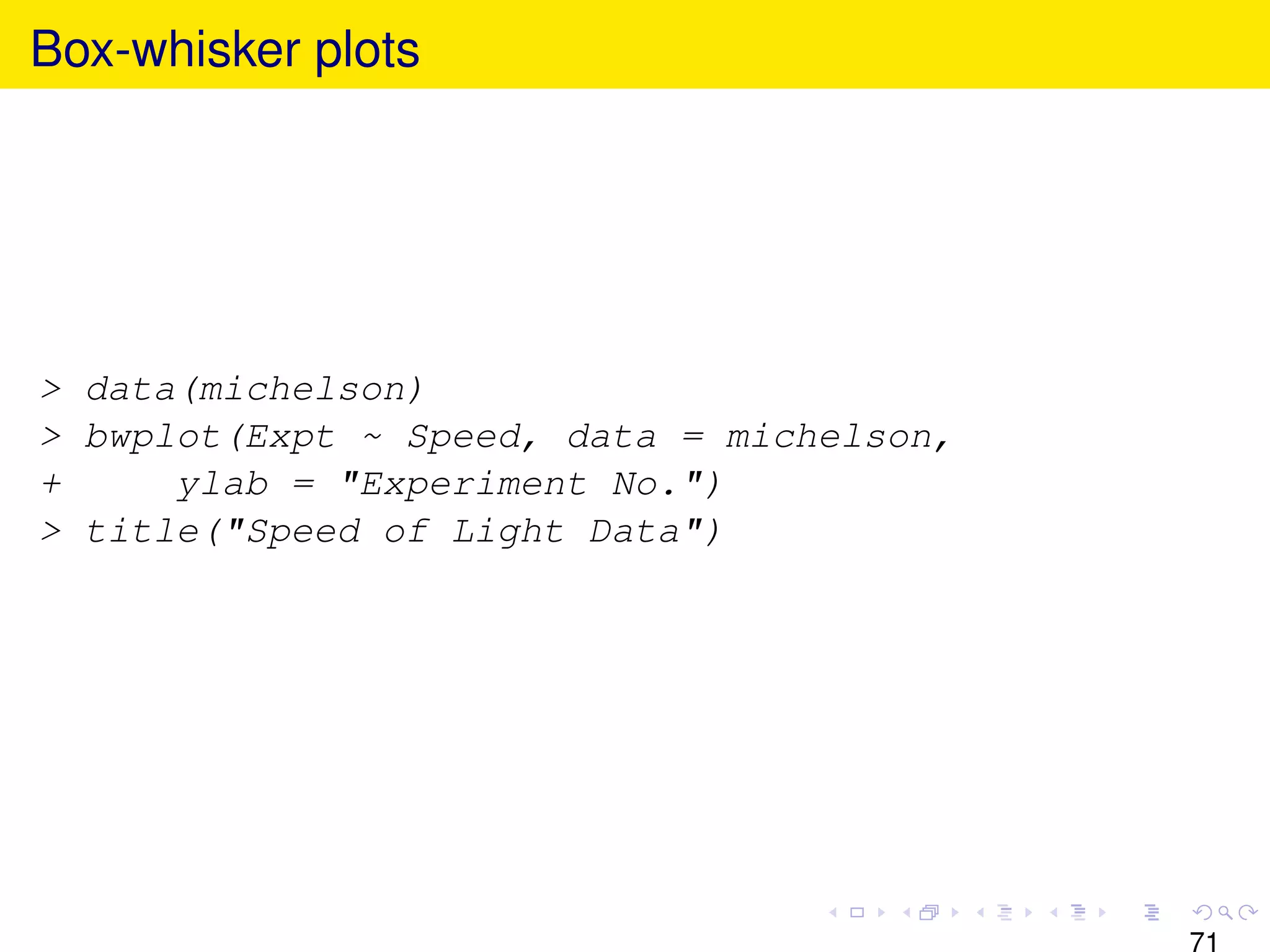 Box-whisker plots




> data(michelson)
> bwplot(Expt ~ Speed, data = michelson,
+     ylab = "Experiment No.")
> title("Speed of Light Data")




                                           71
 