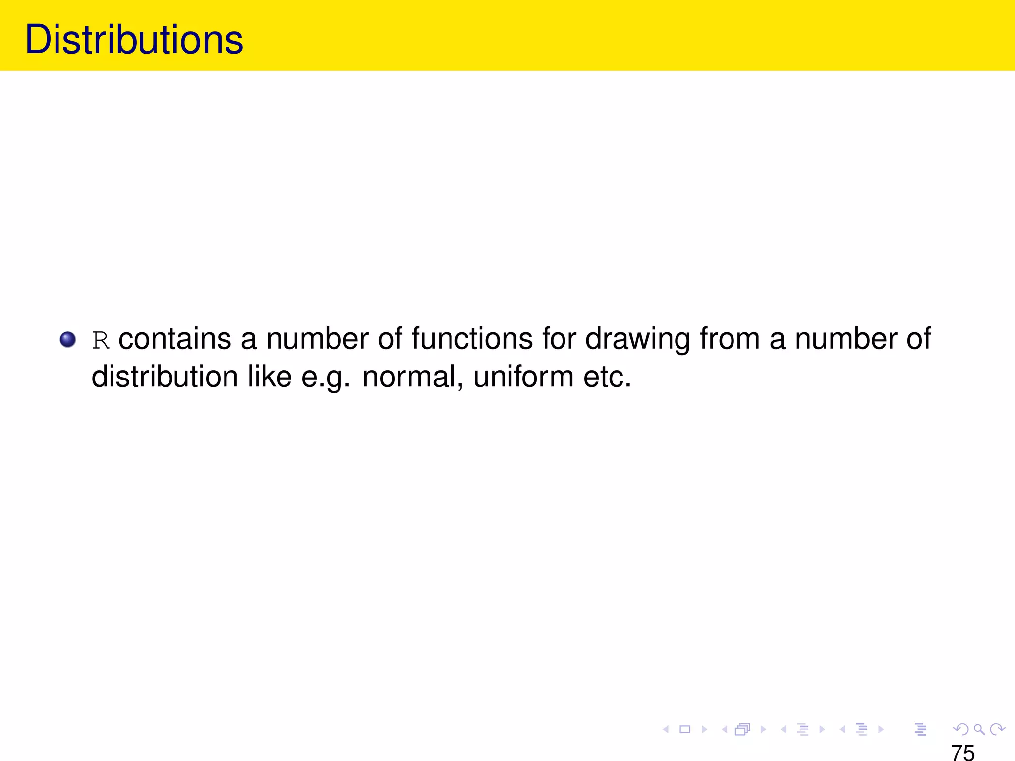Distributions




   R contains a number of functions for drawing from a number of
   distribution like e.g. normal, uniform etc.




                                                                   75
 