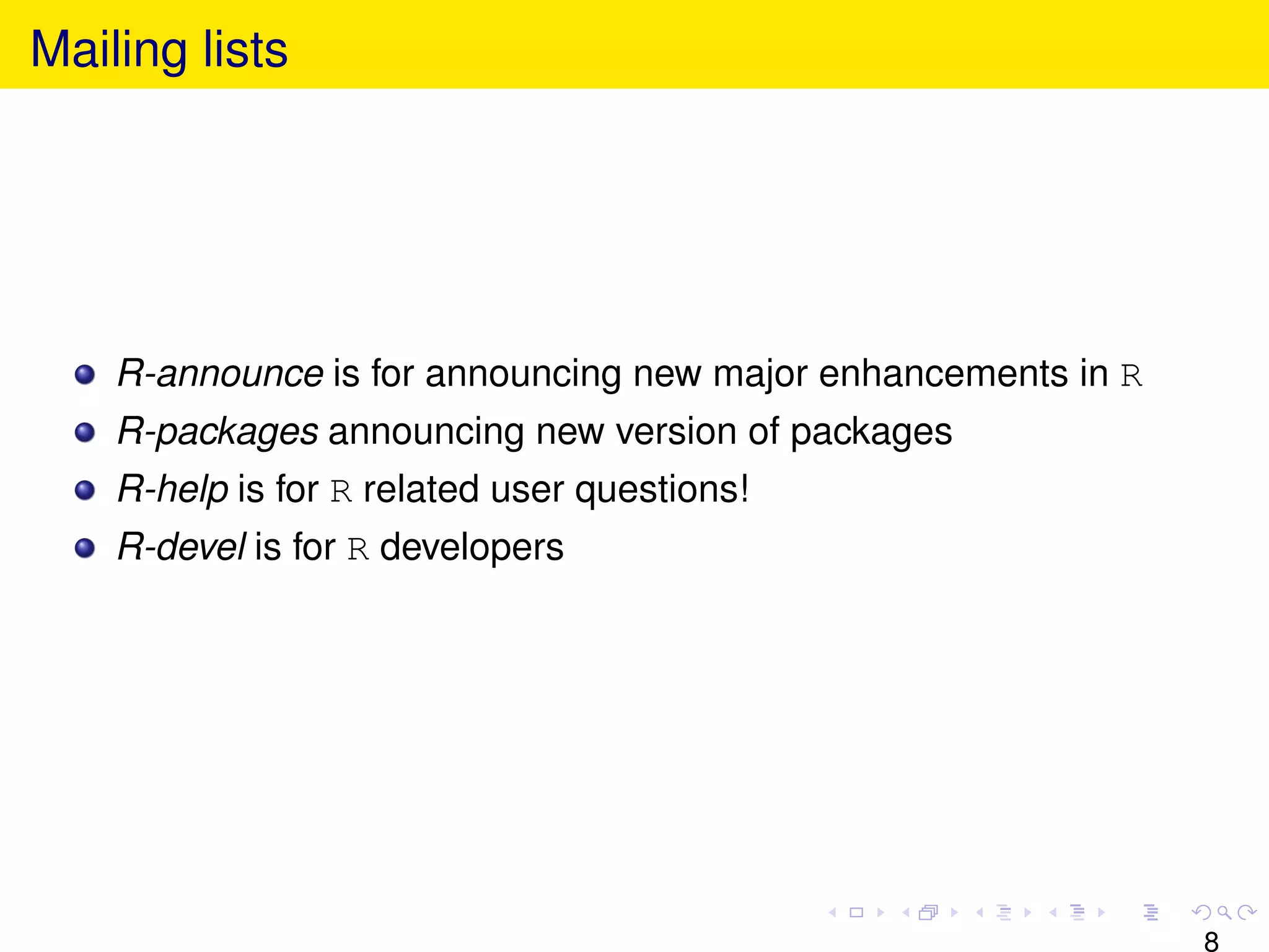Mailing lists




    R-announce is for announcing new major enhancements in R
    R-packages announcing new version of packages
    R-help is for R related user questions!
    R-devel is for R developers




                                                               8
 