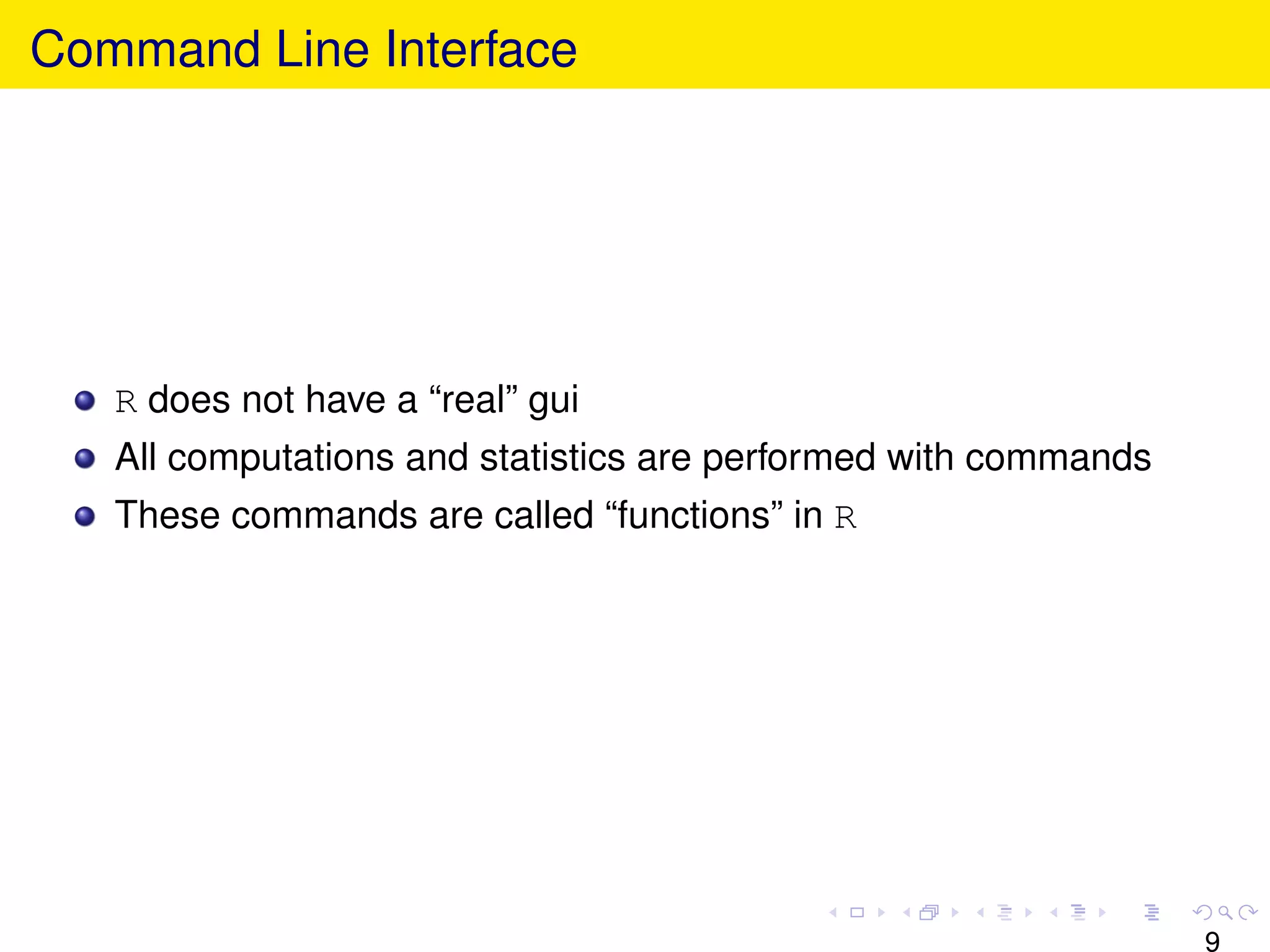 Command Line Interface




   R does not have a “real” gui
   All computations and statistics are performed with commands
   These commands are called “functions” in R




                                                                 9
 