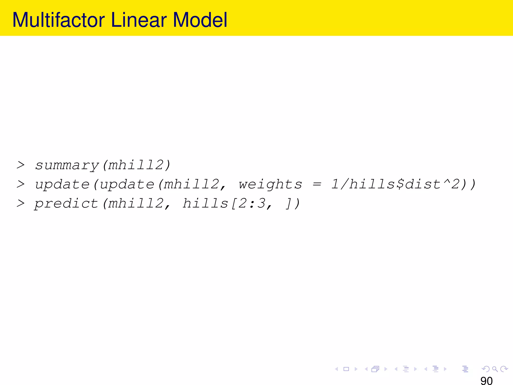 Multifactor Linear Model




> summary(mhill2)
> update(update(mhill2, weights = 1/hills$dist^2))
> predict(mhill2, hills[2:3, ])




                                                     90
 
