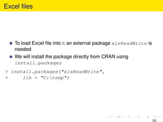 Excel ﬁles




   To load Excel ﬁle into R an external package xlsReadWrite is
   needed
   We will install the package directly from CRAN using
   install.packages
> install.packages("xlsReadWrite",
+     lib = "C:temp")




                                                                  51
 