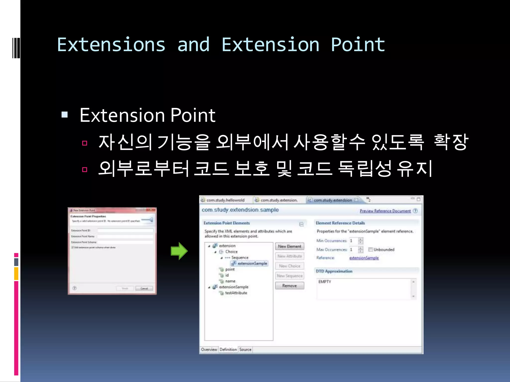 Extensions and Extension Point


 Extension Point
   자신의 기능을 외부에서 사용할수 있도록 확장
   외부로부터 코드 보호 및 코드 독립성 유지
 