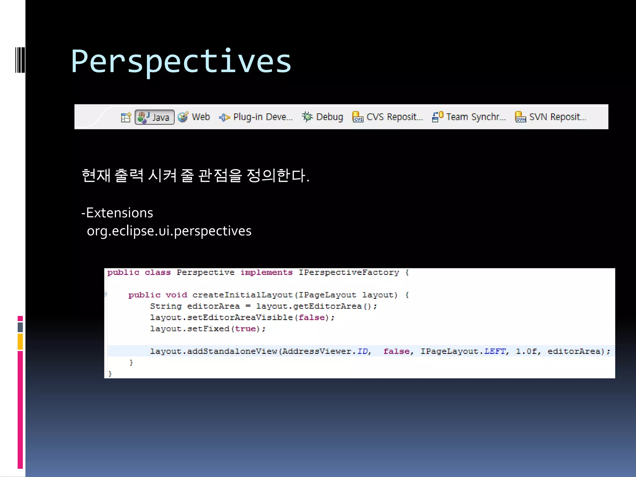 Perspectives


현재 출력 시켜 줄 관점을 정의한다.

-Extensions
 org.eclipse.ui.perspectives
 