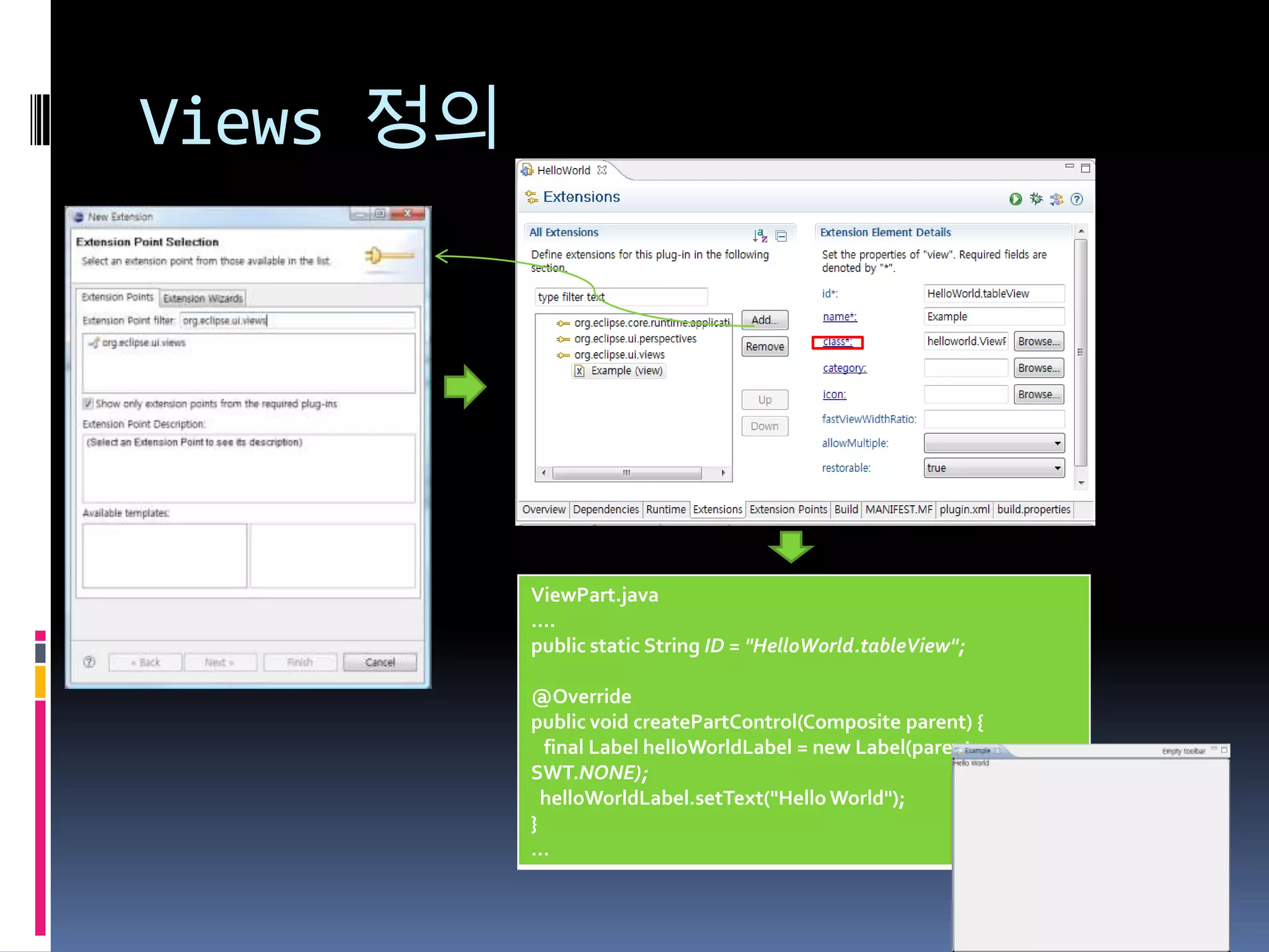 Views 정의




           ViewPart.java
           ….
           public static String ID = "HelloWorld.tableView";

           @Override
           public void createPartControl(Composite parent) {
             final Label helloWorldLabel = new Label(parent,
           SWT.NONE);
             helloWorldLabel.setText("Hello World");
           }
           …
 