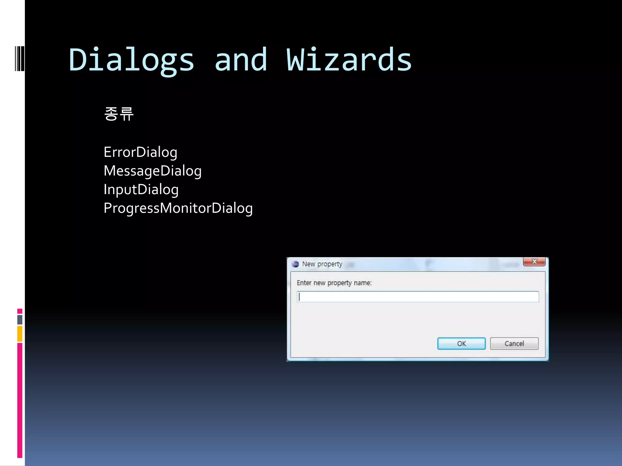 Dialogs and Wizards
 종류

 ErrorDialog
 MessageDialog
 InputDialog
 ProgressMonitorDialog
 