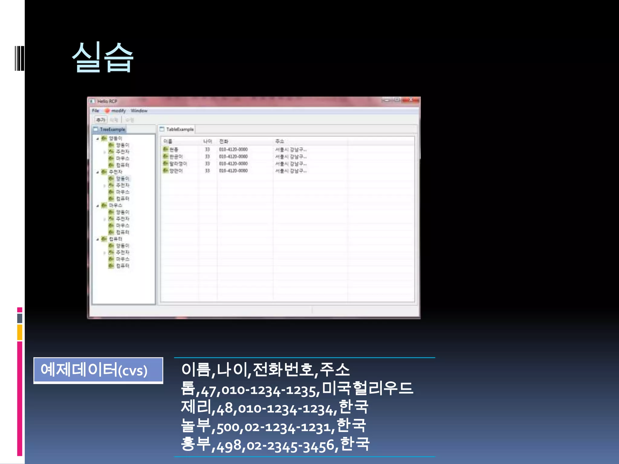 실습




예제데이터(cvs)   이름,나이,전화번호,주소
             톰,47,010-1234-1235,미국헐리우드
             제리,48,010-1234-1234,한국
             놀부,500,02-1234-1231,한국
             흥부,498,02-2345-3456,한국
 