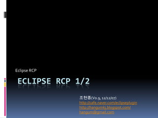 Eclipse RCP

 ECLIPSE RCP 1/2
              조현종(V0.9, 12/12/07)
              http://cafe.naver.com/eclipseplugin
              http://hangumkj.blogspot.com/
              hangum@gmail.com
 