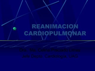 REANIMACION CARDIOPULMONAR Dra.  Ma. Celina Preciado Limas Jefe Depto. Cardiología, UAG 