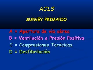 ACLS : survey secundario

A = Manejo avanzado de la vía aérea

B = Optimizar ventilación a presión positiva

C = Acceso ve...