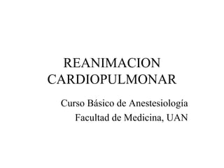 REANIMACION
CARDIOPULMONAR
 Curso Básico de Anestesiología
    Facultad de Medicina, UAN
 