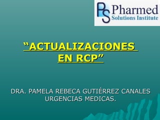“ACTUALIZACIONES
        EN RCP”


DRA. PAMELA REBECA GUTIÉRREZ CANALES
         URGENCIAS MEDICAS.
 