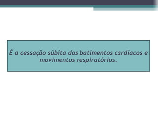 É a cessação súbita dos batimentos cardíacos e
movimentos respiratórios.
 