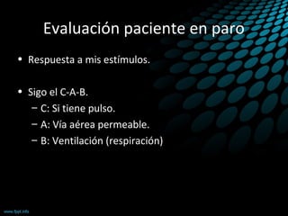 Evaluación paciente en paro
• Respuesta a mis estímulos.
• Sigo el C-A-B.
– C: Si tiene pulso.
– A: Vía aérea permeable.
– B: Ventilación (respiración)
 