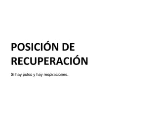 POSICIÓN DE
RECUPERACIÓN
Si hay pulso y hay respiraciones.

 
