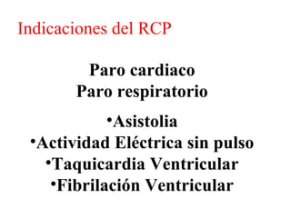 Indicaciones del RCP
Paro cardiaco
Paro respiratorio
•Asistolia
•Actividad Eléctrica sin pulso
•Taquicardia Ventricular
•Fibrilación Ventricular

 