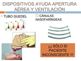 DISPOSITIVOS AYUDA APERTURA
AÉREA Y VENTILACIÓN
 TUBO GUEDEL  CÁNULAS
NASOFARÍNGEAS
¡¡¡ SÓLO SI
PACIENTE
INCONSCIENTE !!!
 