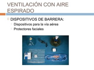 VENTILACIÓN CON AIRE
ESPIRADO
 DISPOSITIVOS DE BARRERA:
 Dispositivos para la vía aérea
 Protectores faciales
 