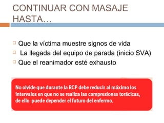 CONTINUAR CON MASAJE
HASTA…
 Que la víctima muestre signos de vida
 La llegada del equipo de parada (inicio SVA)
 Que el reanimador esté exhausto
 