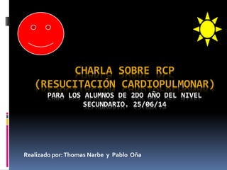 CHARLA SOBRE RCP
(RESUCITACIÓN CARDIOPULMONAR)
PARA LOS ALUMNOS DE 2DO AÑO DEL NIVEL
SECUNDARIO. 25/06/14
Realizado por:Th...
