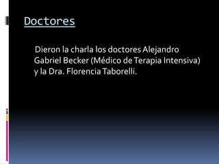 Doctores
Dieron la charla los doctores Alejandro
Gabriel Becker (Médico deTerapia Intensiva)
y la Dra. FlorenciaTaborelli.
 